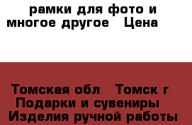 рамки для фото и многое другое › Цена ­ 500 - Томская обл., Томск г. Подарки и сувениры » Изделия ручной работы   . Томская обл.,Томск г.